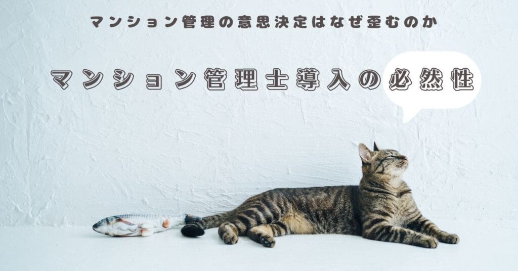 白い壁と明るい床の上で、キジトラ猫が横になってリラックスしており、その隣に一匹の魚が置かれている。猫の上部には「マンション管理の意思決定はなぜ歪むのか」「マンション管理士導入の必然性」という日本語のテキストが配置されている。